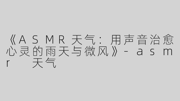 《ASMR天气：用声音治愈心灵的雨天与微风》-asmr 天气