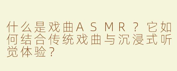 什么是戏曲ASMR？它如何结合传统戏曲与沉浸式听觉体验？