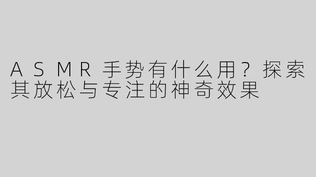 ASMR手势有什么用？探索其放松与专注的神奇效果