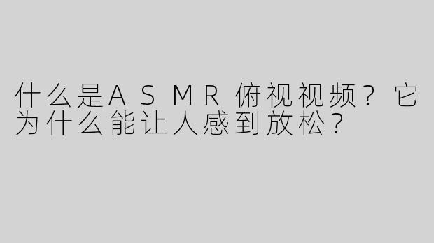 什么是ASMR俯视视频？它为什么能让人感到放松？