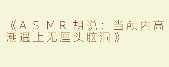 《ASMR胡说：当颅内高潮遇上无厘头脑洞》
