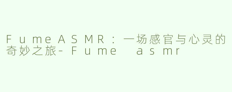 FumeASMR：一场感官与心灵的奇妙之旅