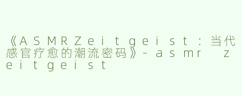 《ASMRZeitgeist：当代感官疗愈的潮流密码》-asmr zeitgeist