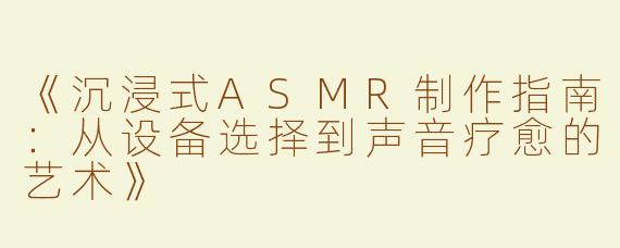 《沉浸式ASMR制作指南：从设备选择到声音疗愈的艺术》