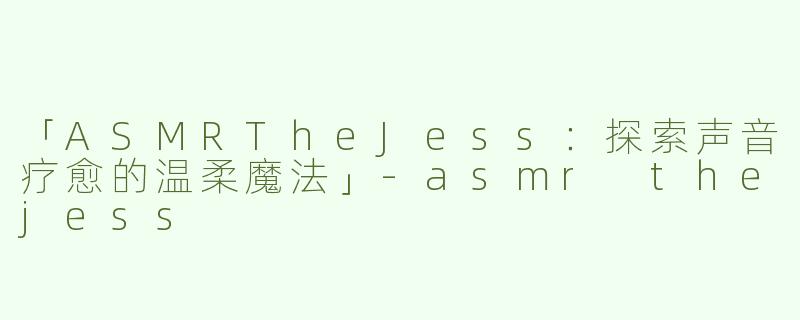 「ASMRTheJess：探索声音疗愈的温柔魔法」-asmr thejess