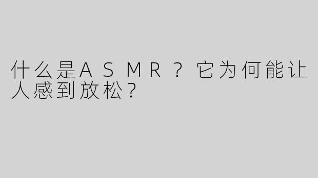 什么是ASMR？它为何能让人感到放松？