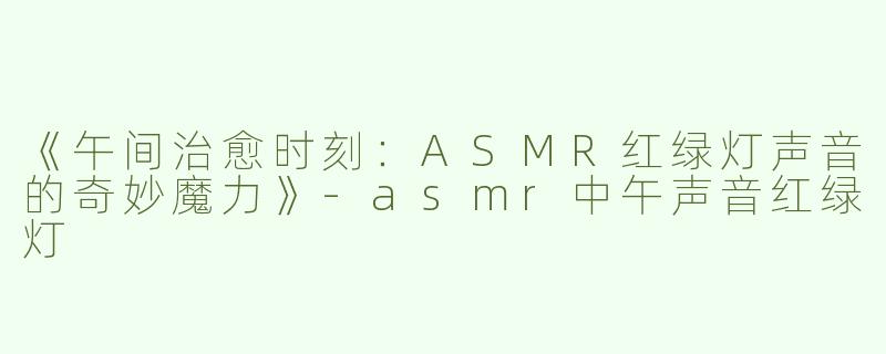 《午间治愈时刻：ASMR红绿灯声音的奇妙魔力》-asmr中午声音红绿灯