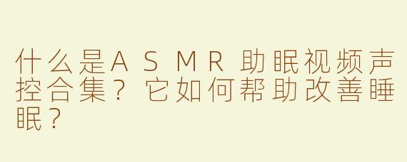 什么是ASMR助眠视频声控合集？它如何帮助改善睡眠？