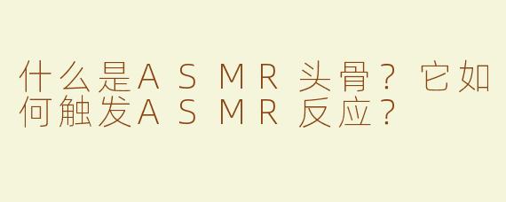 什么是ASMR头骨？它如何触发ASMR反应？