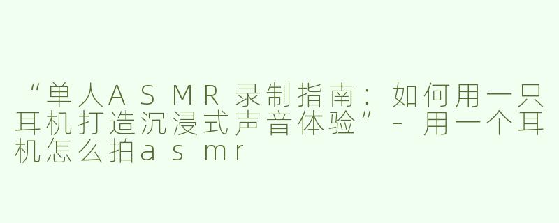 “单人ASMR录制指南：如何用一只耳机打造沉浸式声音体验”-用一个耳机怎么拍asmr