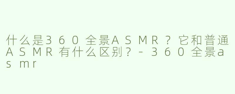 什么是360全景ASMR？它和普通ASMR有什么区别？