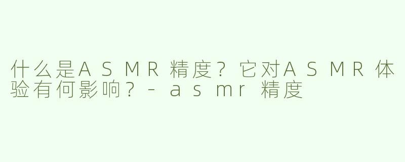 什么是ASMR精度？它对ASMR体验有何影响？