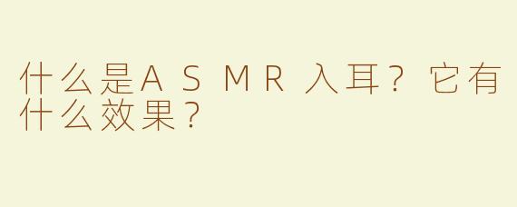 什么是ASMR入耳？它有什么效果？