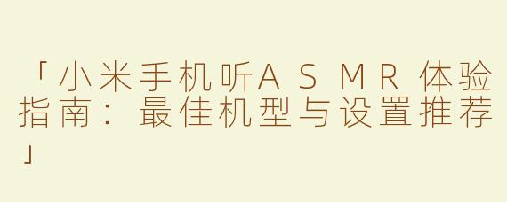 「小米手机听ASMR体验指南：最佳机型与设置推荐」
