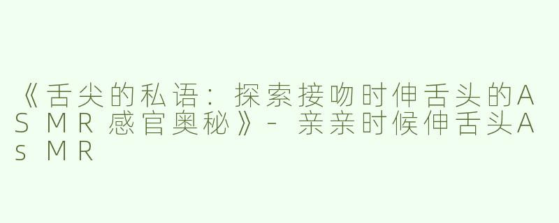 《舌尖的私语：探索接吻时伸舌头的ASMR感官奥秘》-亲亲时候伸舌头AsMR