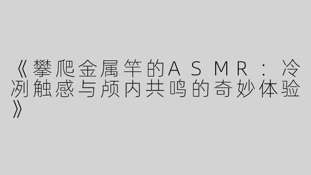 《攀爬金属竿的ASMR：冷冽触感与颅内共鸣的奇妙体验》