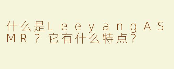 什么是LeeyangASMR？它有什么特点？