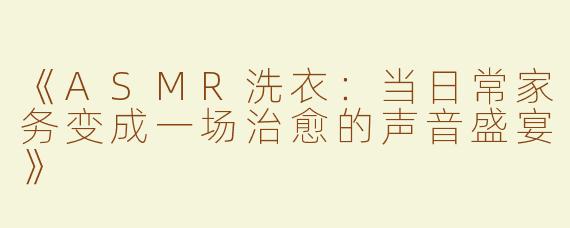 《ASMR洗衣：当日常家务变成一场治愈的声音盛宴》