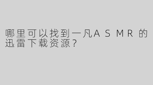 哪里可以找到一凡ASMR的迅雷下载资源？