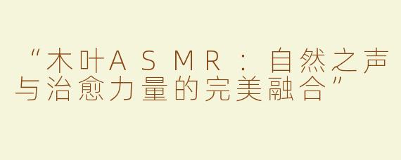 “木叶ASMR：自然之声与治愈力量的完美融合”