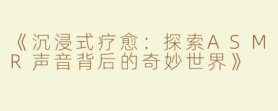 《沉浸式疗愈：探索ASMR声音背后的奇妙世界》