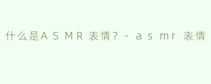 什么是ASMR表情？-asmr表情