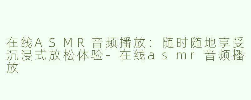 在线ASMR音频播放：随时随地享受沉浸式放松体验-在线asmr音频播放