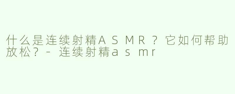 什么是连续射精ASMR？它如何帮助放松？-连续射精asmr
