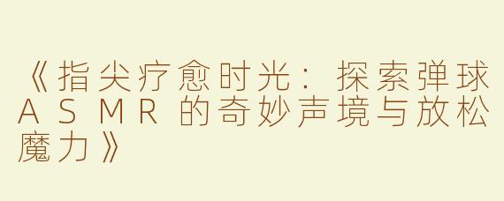 《指尖疗愈时光：探索弹球ASMR的奇妙声境与放松魔力》