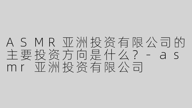ASMR亚洲投资有限公司的主要投资方向是什么？