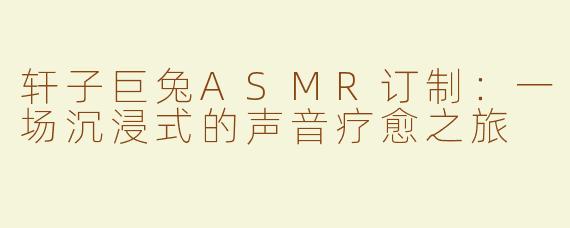 轩子巨兔ASMR订制：一场沉浸式的声音疗愈之旅