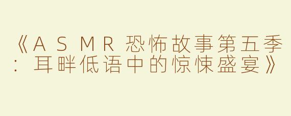 《ASMR恐怖故事第五季：耳畔低语中的惊悚盛宴》