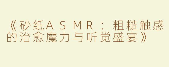 《砂纸ASMR：粗糙触感的治愈魔力与听觉盛宴》