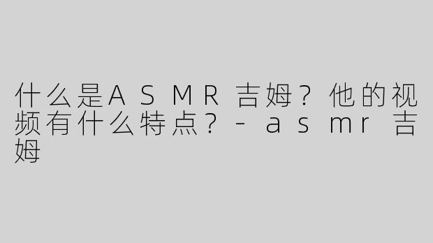 什么是ASMR吉姆？他的视频有什么特点？