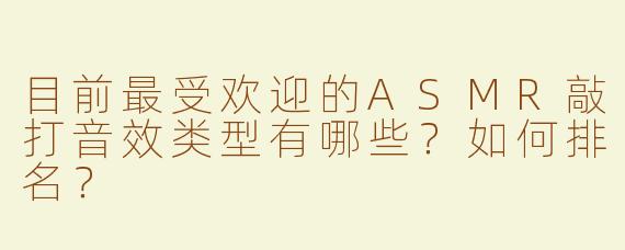 目前最受欢迎的ASMR敲打音效类型有哪些？如何排名？