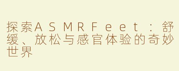 探索ASMRFeet：舒缓、放松与感官体验的奇妙世界