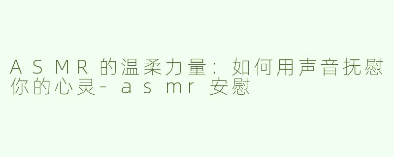 ASMR的温柔力量：如何用声音抚慰你的心灵-asmr安慰