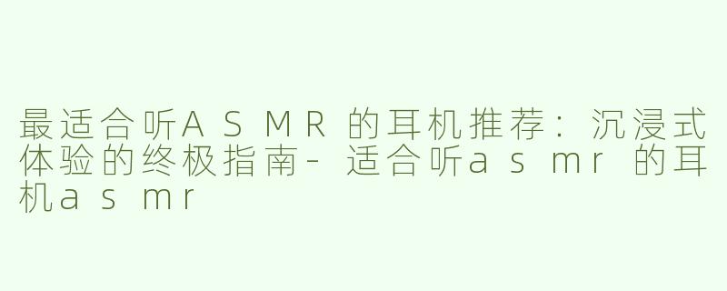 最适合听ASMR的耳机推荐：沉浸式体验的终极指南-适合听asmr的耳机asmr