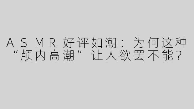 ASMR好评如潮：为何这种“颅内高潮”让人欲罢不能？