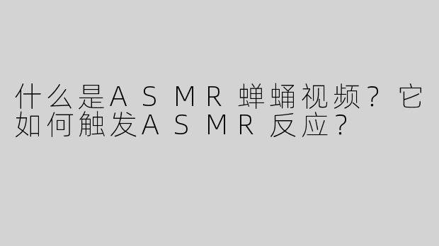 什么是ASMR蝉蛹视频？它如何触发ASMR反应？