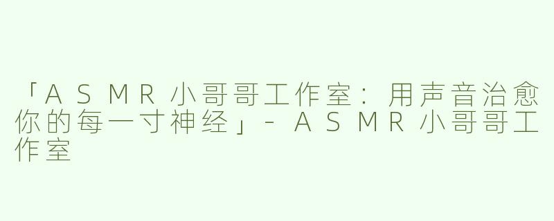 「ASMR小哥哥工作室：用声音治愈你的每一寸神经」-ASMR小哥哥工作室
