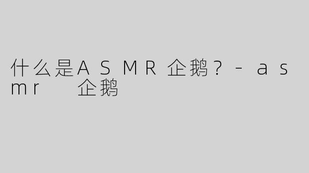 什么是ASMR企鹅？-asmr 企鹅