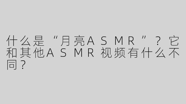 什么是“月亮ASMR”？它和其他ASMR视频有什么不同？