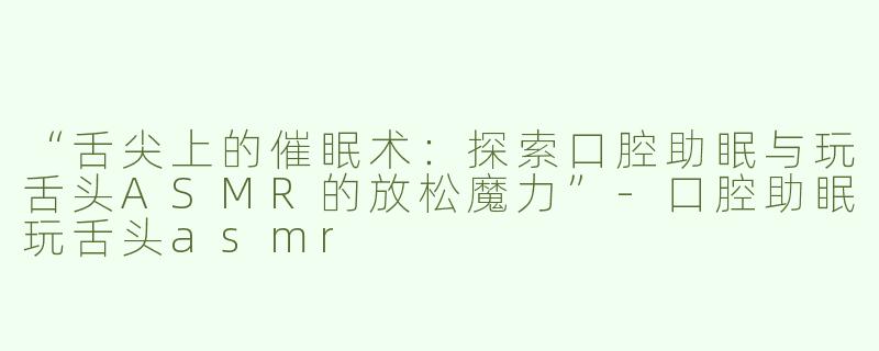 “舌尖上的催眠术：探索口腔助眠与玩舌头ASMR的放松魔力”-口腔助眠玩舌头asmr