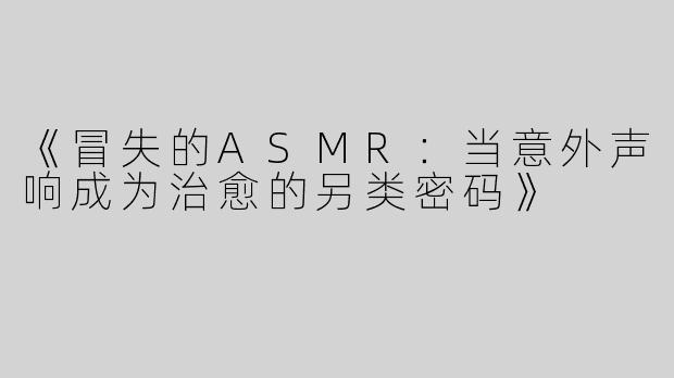 《冒失的ASMR：当意外声响成为治愈的另类密码》
