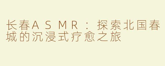 长春ASMR：探索北国春城的沉浸式疗愈之旅