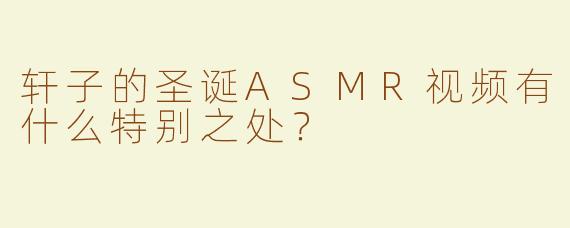 轩子的圣诞ASMR视频有什么特别之处？