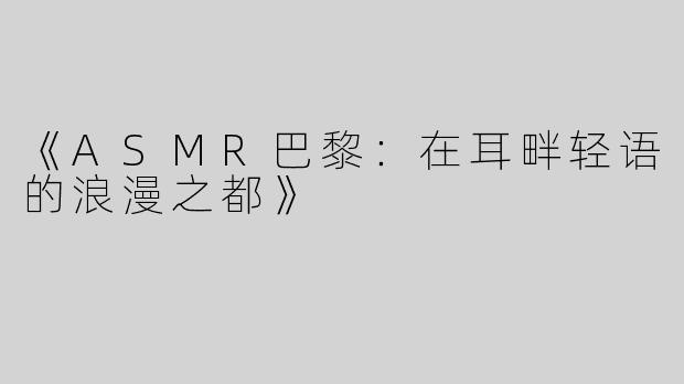 《ASMR巴黎：在耳畔轻语的浪漫之都》