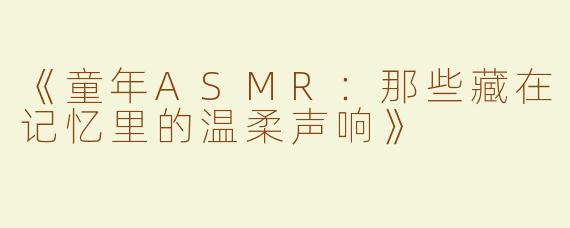 《童年ASMR：那些藏在记忆里的温柔声响》