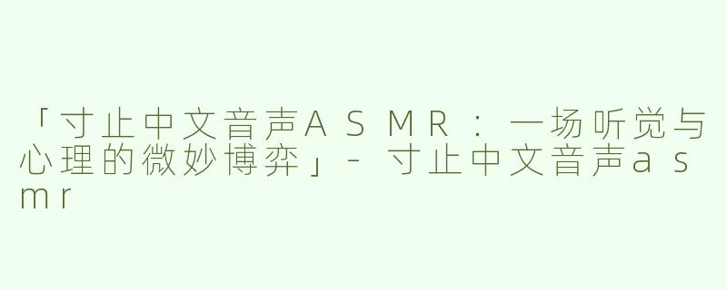 「寸止中文音声ASMR：一场听觉与心理的微妙博弈」-寸止中文音声asmr